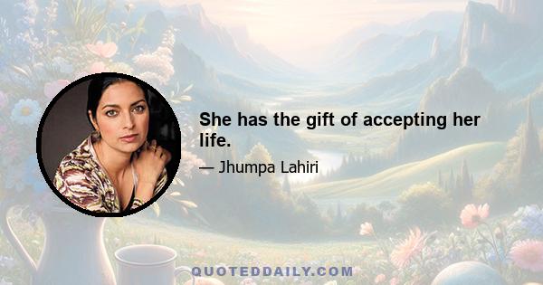 She has the gift of accepting her life.