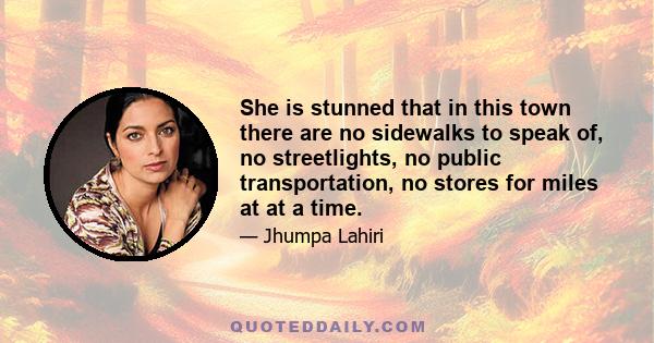 She is stunned that in this town there are no sidewalks to speak of, no streetlights, no public transportation, no stores for miles at at a time.