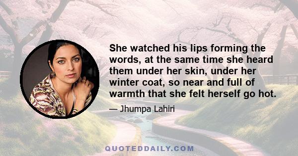 She watched his lips forming the words, at the same time she heard them under her skin, under her winter coat, so near and full of warmth that she felt herself go hot.