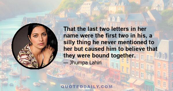 That the last two letters in her name were the first two in his, a silly thing he never mentioned to her but caused him to believe that they were bound together.