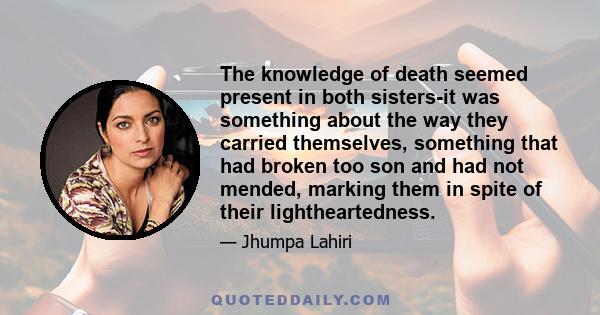 The knowledge of death seemed present in both sisters-it was something about the way they carried themselves, something that had broken too son and had not mended, marking them in spite of their lightheartedness.