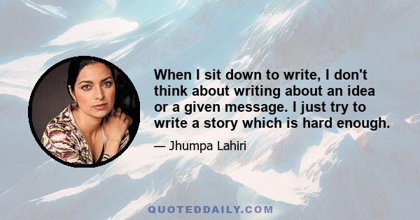 When I sit down to write, I don't think about writing about an idea or a given message. I just try to write a story which is hard enough.