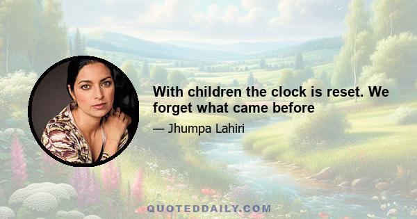 With children the clock is reset. We forget what came before