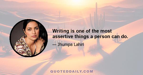 Writing is one of the most assertive things a person can do.