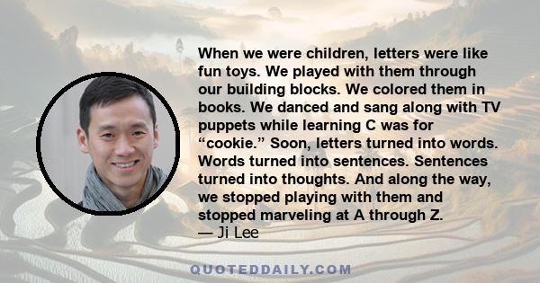 When we were children, letters were like fun toys. We played with them through our building blocks. We colored them in books. We danced and sang along with TV puppets while learning C was for “cookie.” Soon, letters