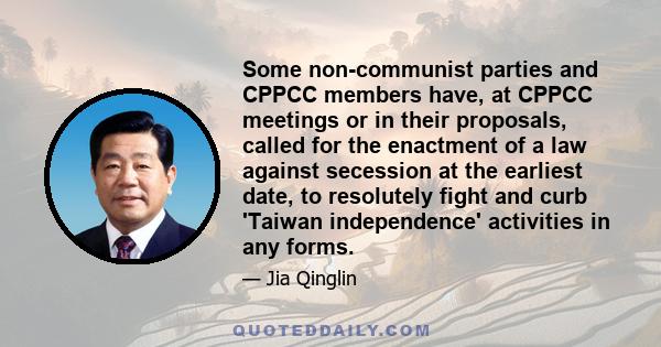 Some non-communist parties and CPPCC members have, at CPPCC meetings or in their proposals, called for the enactment of a law against secession at the earliest date, to resolutely fight and curb 'Taiwan independence'