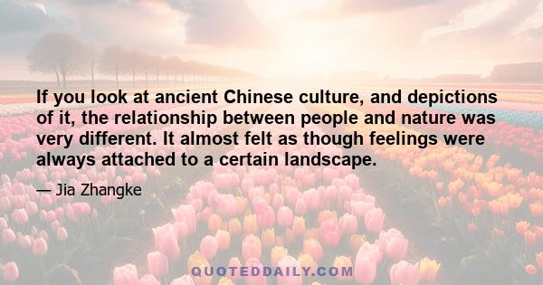 If you look at ancient Chinese culture, and depictions of it, the relationship between people and nature was very different. It almost felt as though feelings were always attached to a certain landscape.