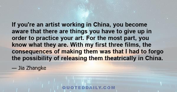 If you're an artist working in China, you become aware that there are things you have to give up in order to practice your art. For the most part, you know what they are. With my first three films, the consequences of