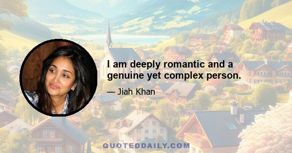 I am deeply romantic and a genuine yet complex person.