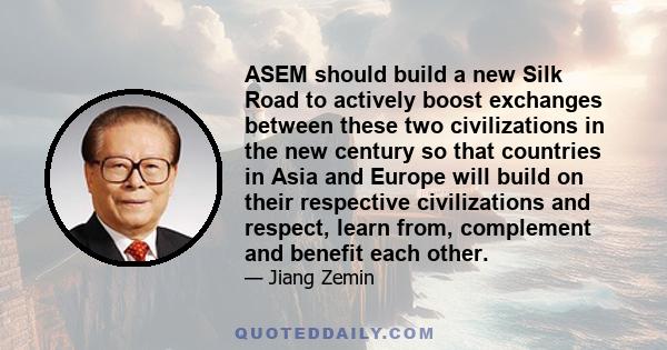 ASEM should build a new Silk Road to actively boost exchanges between these two civilizations in the new century so that countries in Asia and Europe will build on their respective civilizations and respect, learn from, 