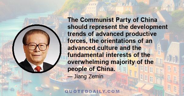 The Communist Party of China should represent the development trends of advanced productive forces, the orientations of an advanced culture and the fundamental interests of the overwhelming majority of the people of