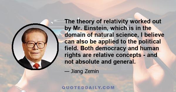 The theory of relativity worked out by Mr. Einstein, which is in the domain of natural science, I believe can also be applied to the political field. Both democracy and human rights are relative concepts - and not