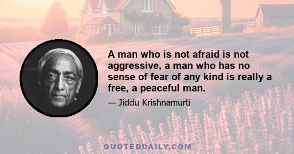 A man who is not afraid is not aggressive, a man who has no sense of fear of any kind is really a free, a peaceful man.