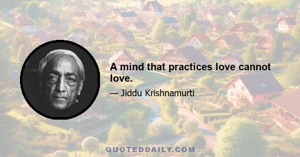 A mind that practices love cannot love.