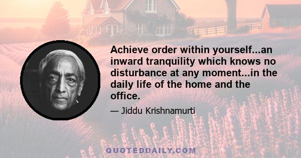 Achieve order within yourself...an inward tranquility which knows no disturbance at any moment...in the daily life of the home and the office.