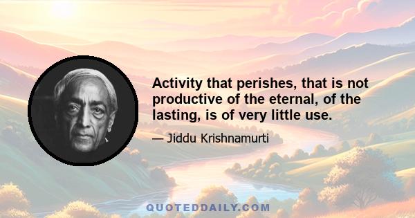 Activity that perishes, that is not productive of the eternal, of the lasting, is of very little use.