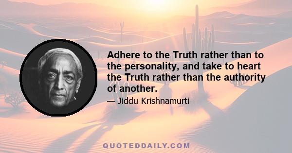 Adhere to the Truth rather than to the personality, and take to heart the Truth rather than the authority of another.