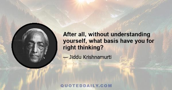 After all, without understanding yourself, what basis have you for right thinking?