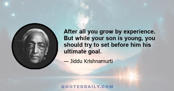 After all you grow by experience. But while your son is young, you should try to set before him his ultimate goal.