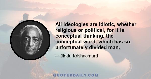 All ideologies are idiotic, whether religious or political, for it is conceptual thinking, the conceptual word, which has so unfortunately divided man.