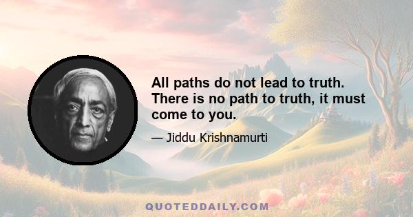 All paths do not lead to truth. There is no path to truth, it must come to you.