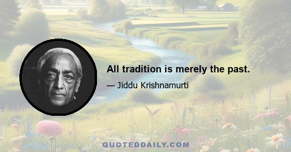 All tradition is merely the past.