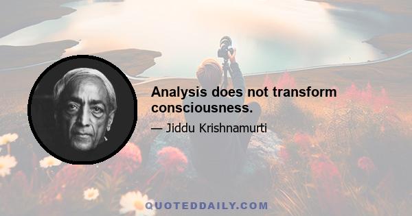 Analysis does not transform consciousness.