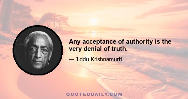 Any acceptance of authority is the very denial of truth.