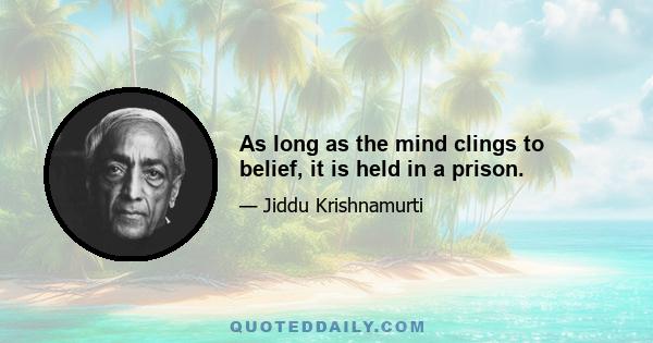 As long as the mind clings to belief, it is held in a prison.