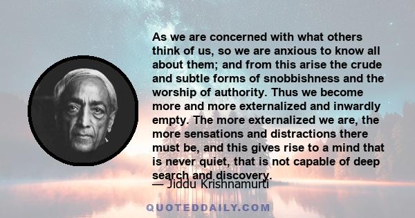 As we are concerned with what others think of us, so we are anxious to know all about them; and from this arise the crude and subtle forms of snobbishness and the worship of authority. Thus we become more and more