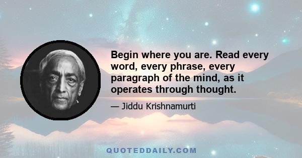 Begin where you are. Read every word, every phrase, every paragraph of the mind, as it operates through thought.