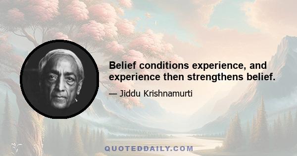 Belief conditions experience, and experience then strengthens belief.