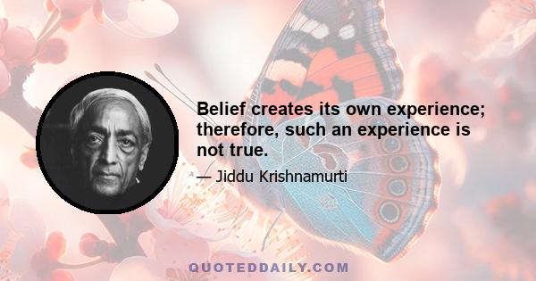 Belief creates its own experience; therefore, such an experience is not true.