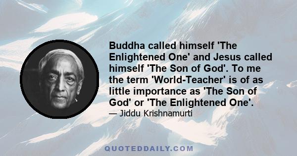 Buddha called himself 'The Enlightened One' and Jesus called himself 'The Son of God'. To me the term 'World-Teacher' is of as little importance as 'The Son of God' or 'The Enlightened One'.