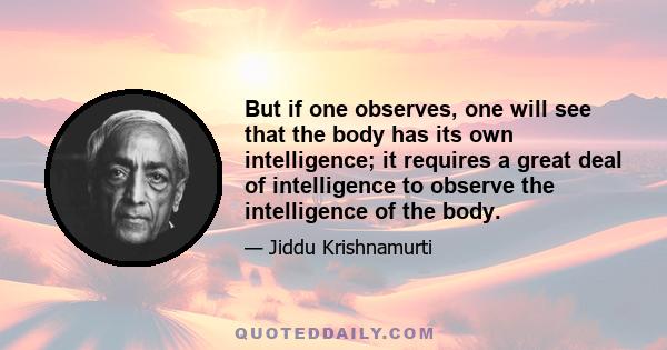 But if one observes, one will see that the body has its own intelligence; it requires a great deal of intelligence to observe the intelligence of the body.