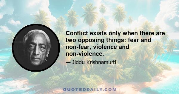 Conflict exists only when there are two opposing things: fear and non-fear, violence and non-violence.