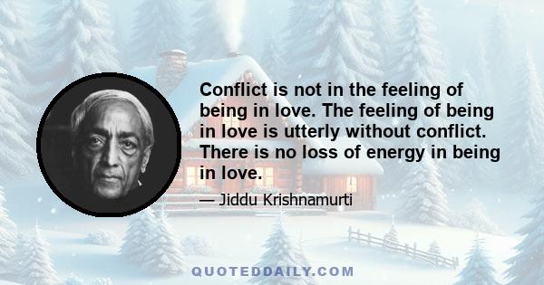 Conflict is not in the feeling of being in love. The feeling of being in love is utterly without conflict. There is no loss of energy in being in love.