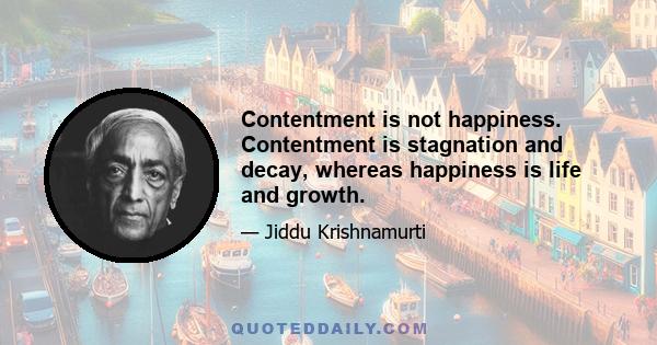 Contentment is not happiness. Contentment is stagnation and decay, whereas happiness is life and growth.