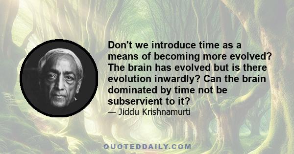 Don't we introduce time as a means of becoming more evolved? The brain has evolved but is there evolution inwardly? Can the brain dominated by time not be subservient to it?