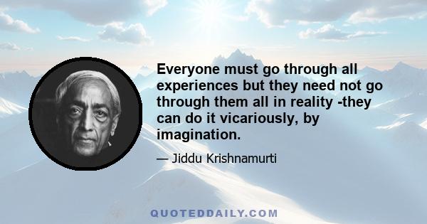 Everyone must go through all experiences but they need not go through them all in reality -they can do it vicariously, by imagination.