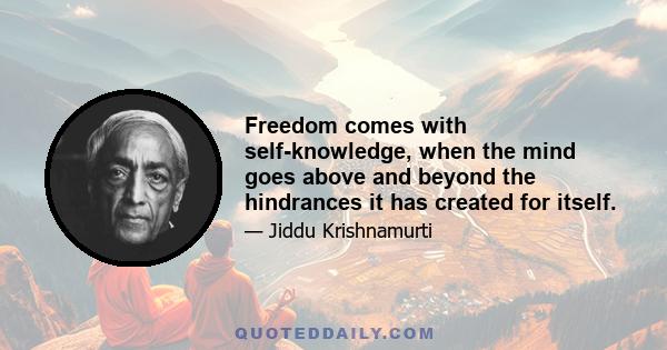 Freedom comes with self-knowledge, when the mind goes above and beyond the hindrances it has created for itself.