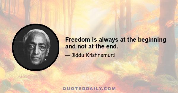 Freedom is always at the beginning and not at the end.