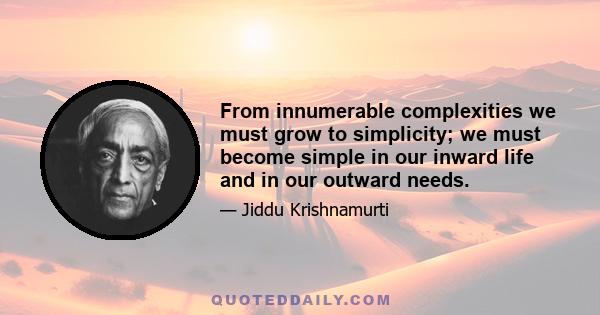 From innumerable complexities we must grow to simplicity; we must become simple in our inward life and in our outward needs.