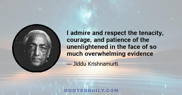 I admire and respect the tenacity, courage, and patience of the unenlightened in the face of so much overwhelming evidence