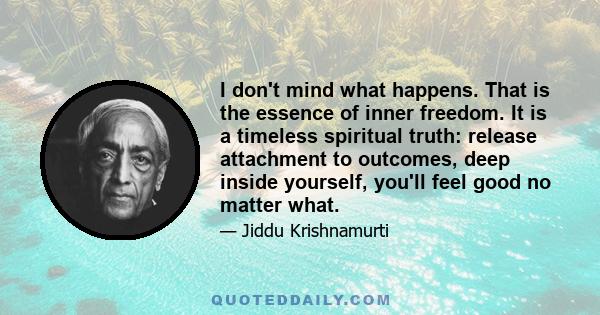 I don't mind what happens. That is the essence of inner freedom. It is a timeless spiritual truth: release attachment to outcomes, deep inside yourself, you'll feel good no matter what.