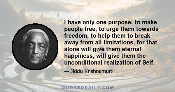 I have only one purpose: to make people free, to urge them towards freedom, to help them to break away from all limitations, for that alone will give them eternal happiness, will give them the unconditional realization