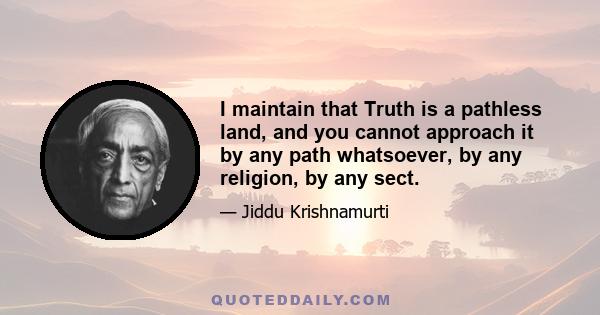 I maintain that Truth is a pathless land, and you cannot approach it by any path whatsoever, by any religion, by any sect.