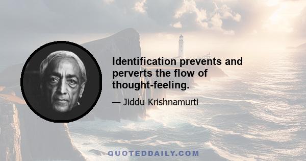 Identification prevents and perverts the flow of thought-feeling.