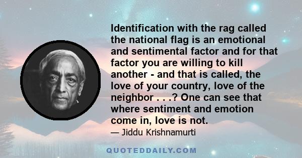 Identification with the rag called the national flag is an emotional and sentimental factor and for that factor you are willing to kill another - and that is called, the love of your country, love of the neighbor . . .? 