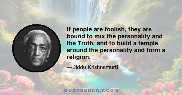 If people are foolish, they are bound to mix the personality and the Truth, and to build a temple around the personality and form a religion.